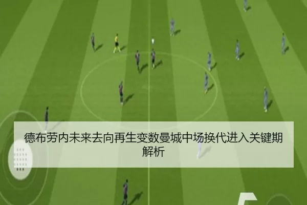 德布劳内未来去向再生变数曼城中场换代进入关键期解析