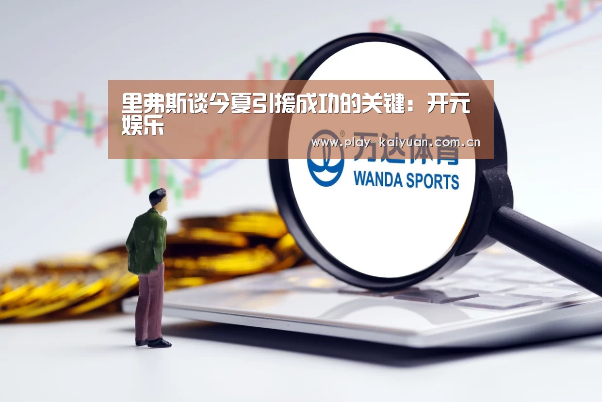里弗斯谈今夏引援成功的关键:开元娱乐(图4) 开云游戏