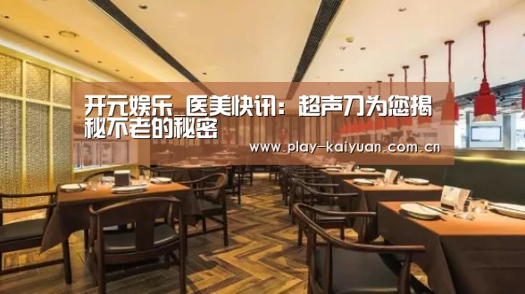 开元娱乐_医美快讯:超声刀为您揭秘不老的秘密(图2) 开元娱乐